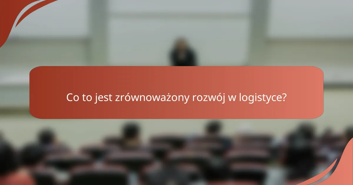Co to jest zrównoważony rozwój w logistyce?