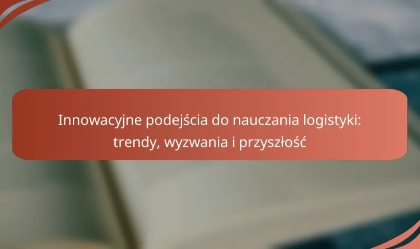 Innowacyjne podejścia do nauczania logistyki: trendy, wyzwania i przyszłość