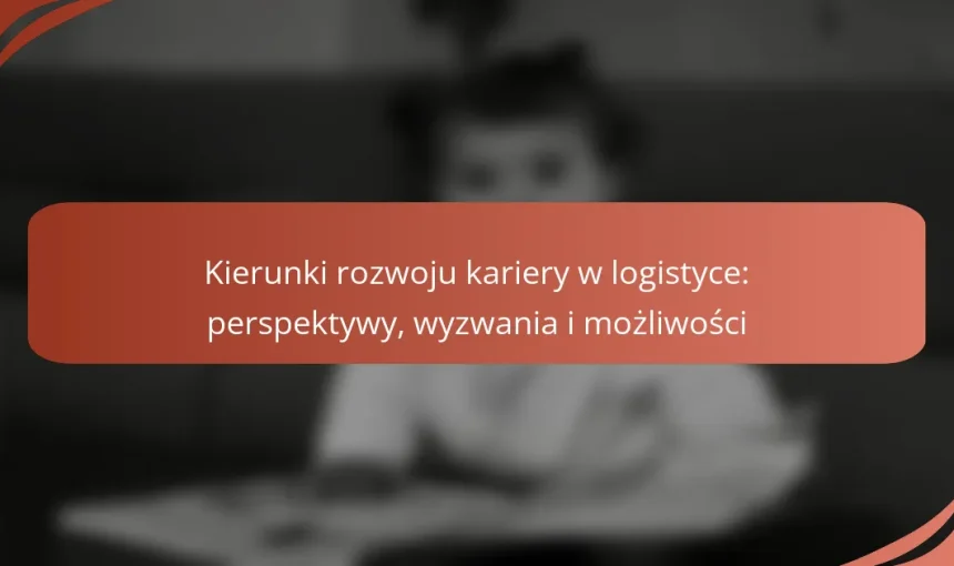 Kierunki rozwoju kariery w logistyce: perspektywy, wyzwania i możliwości