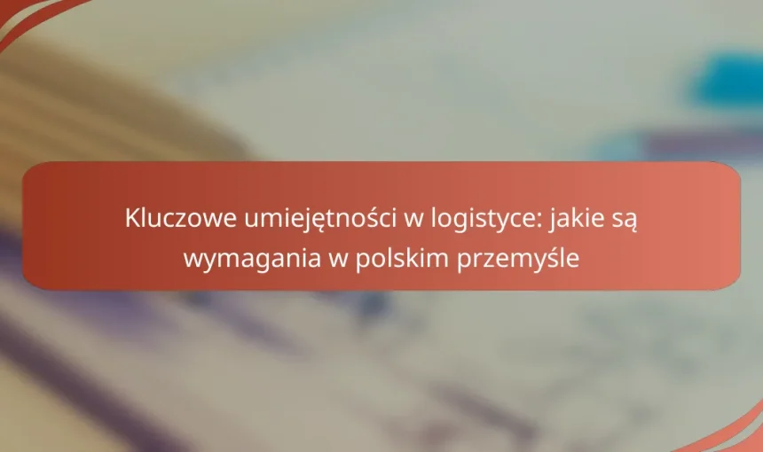 Kluczowe umiejętności w logistyce: jakie są wymagania w polskim przemyśle