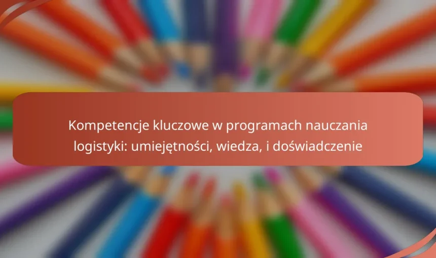 Kompetencje kluczowe w programach nauczania logistyki: umiejętności, wiedza, i doświadczenie