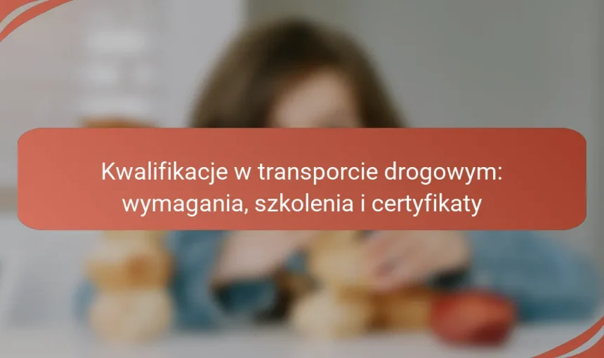 Kwalifikacje w transporcie drogowym: wymagania, szkolenia i certyfikaty