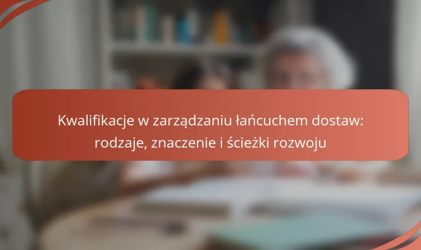 Kwalifikacje w zarządzaniu łańcuchem dostaw: rodzaje, znaczenie i ścieżki rozwoju