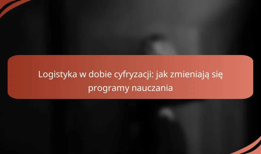 Logistyka w dobie cyfryzacji: jak zmieniają się programy nauczania