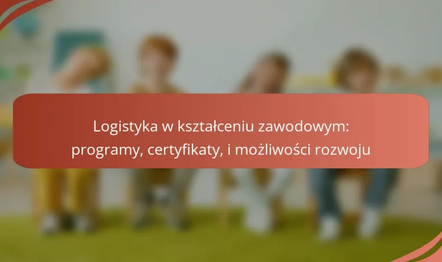 Logistyka w kształceniu zawodowym: programy, certyfikaty, i możliwości rozwoju