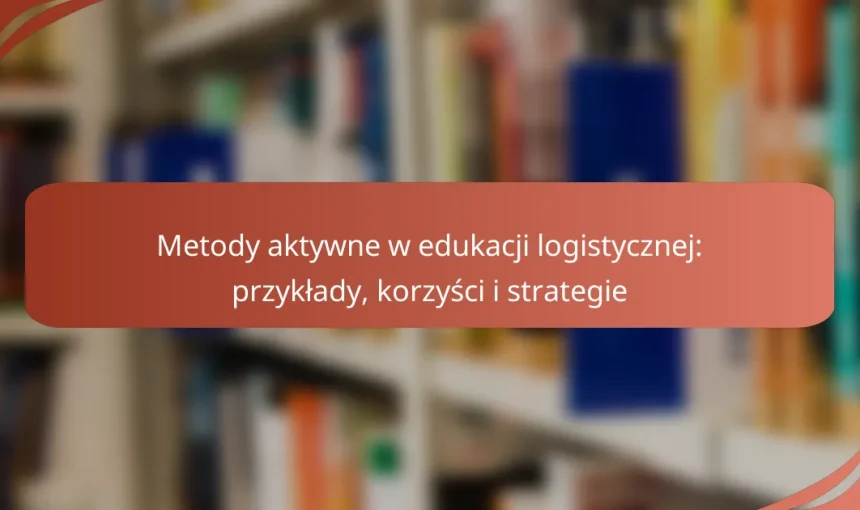 Metody aktywne w edukacji logistycznej: przykłady, korzyści i strategie