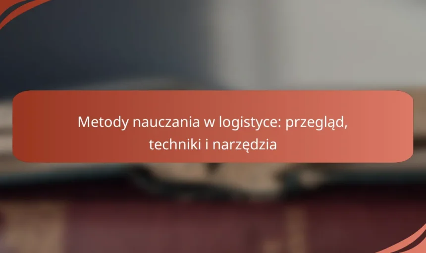 Metody nauczania w logistyce: przegląd, techniki i narzędzia