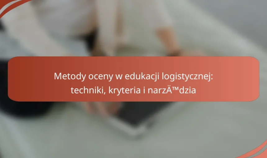 Metody oceny w edukacji logistycznej: techniki, kryteria i narzędzia