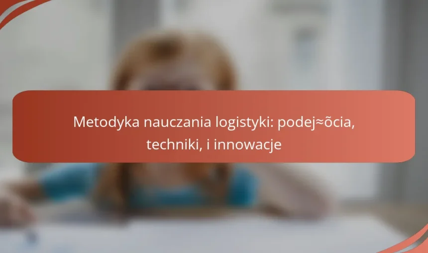 Metodyka nauczania logistyki: podejścia, techniki, i innowacje