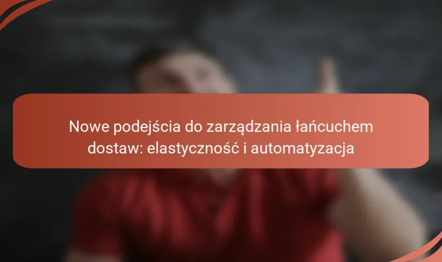 Nowe podejścia do zarządzania łańcuchem dostaw: elastyczność i automatyzacja