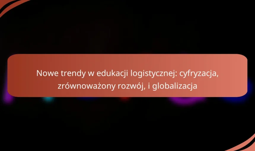 Nowe trendy w edukacji logistycznej: cyfryzacja, zrównoważony rozwój, i globalizacja