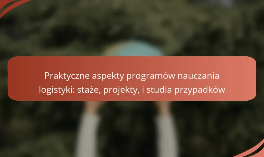 Praktyczne aspekty programów nauczania logistyki: staże, projekty, i studia przypadków