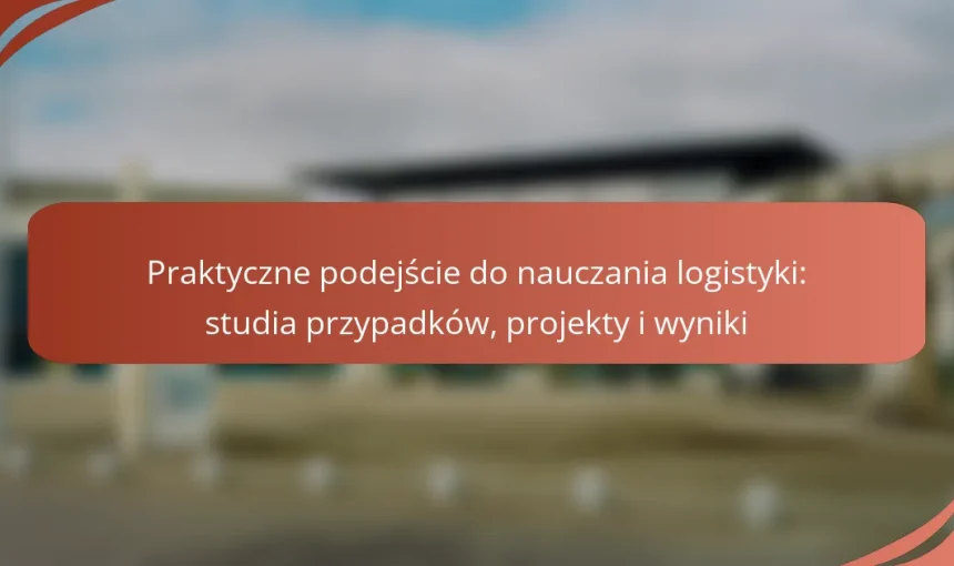 Praktyczne podejście do nauczania logistyki: studia przypadków, projekty i wyniki