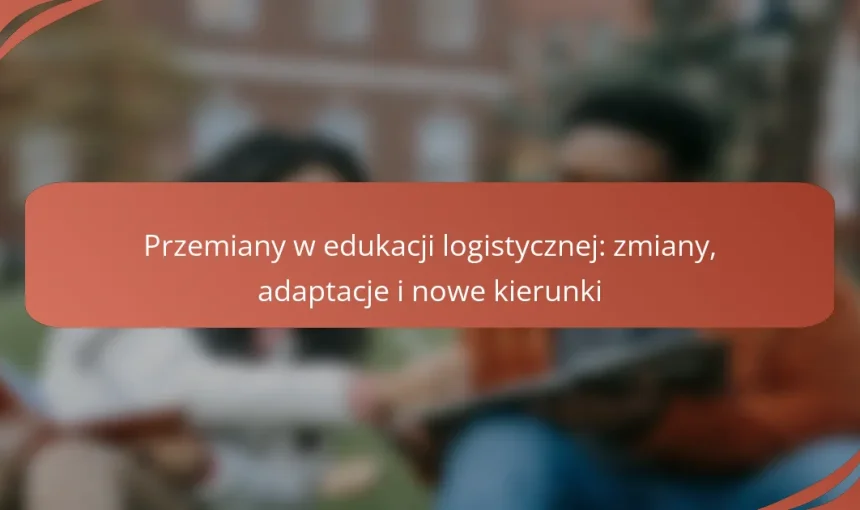 Przemiany w edukacji logistycznej: zmiany, adaptacje i nowe kierunki
