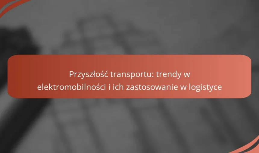 Przyszłość transportu: trendy w elektromobilności i ich zastosowanie w logistyce