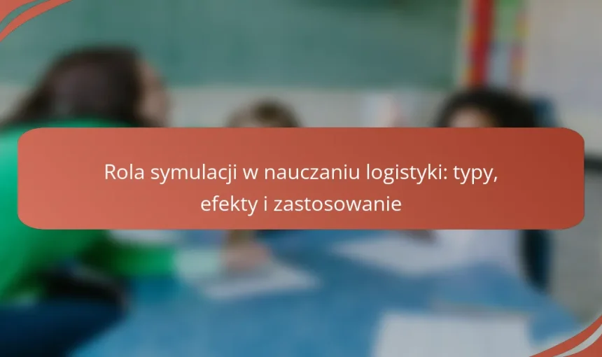 Rola symulacji w nauczaniu logistyki: typy, efekty i zastosowanie