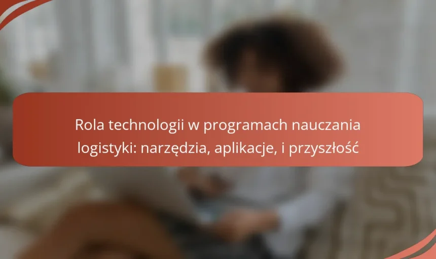 Rola technologii w programach nauczania logistyki: narzędzia, aplikacje, i przyszłość