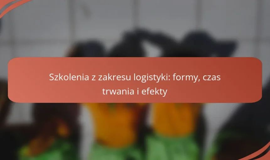 Szkolenia z zakresu logistyki: formy, czas trwania i efekty