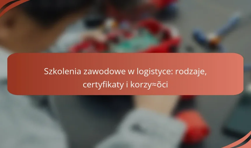 Szkolenia zawodowe w logistyce: rodzaje, certyfikaty i korzyści