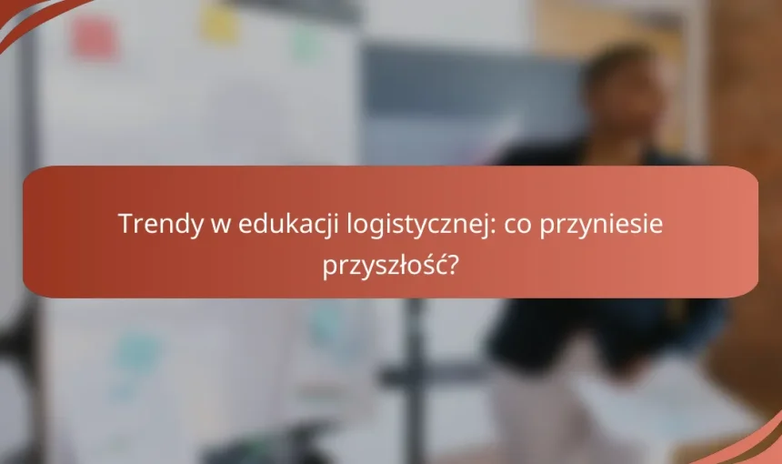 Trendy w edukacji logistycznej: co przyniesie przyszłość?