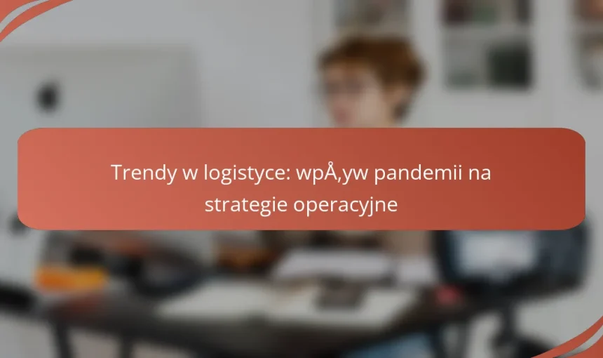 Trendy w logistyce: wpływ pandemii na strategie operacyjne