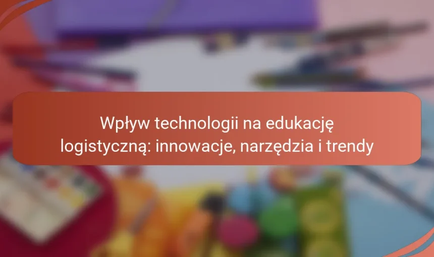 Wpływ technologii na edukację logistyczną: innowacje, narzędzia i trendy