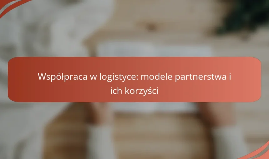Współpraca w logistyce: modele partnerstwa i ich korzyści