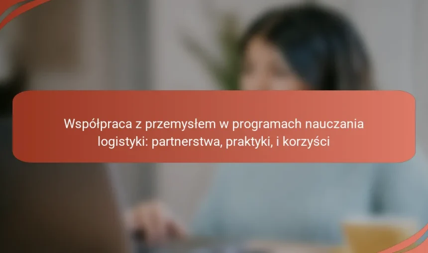 Współpraca z przemysłem w programach nauczania logistyki: partnerstwa, praktyki, i korzyści