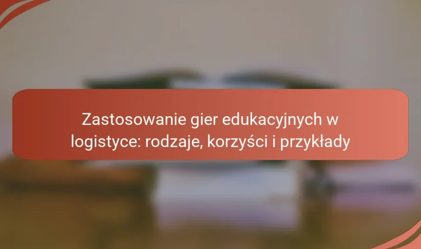 Zastosowanie gier edukacyjnych w logistyce: rodzaje, korzyści i przykłady