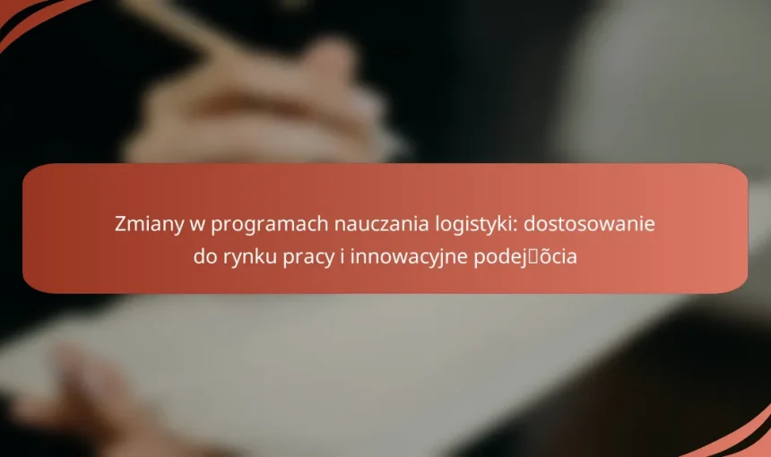 Zmiany w programach nauczania logistyki: dostosowanie do rynku pracy i innowacyjne podejścia