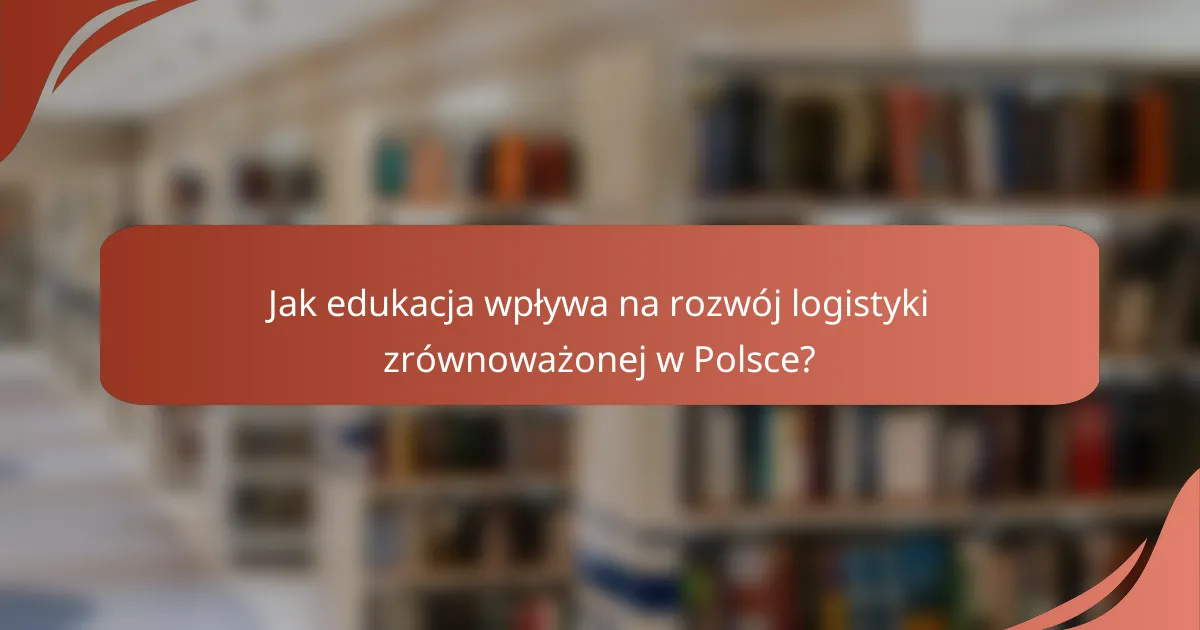 Jak edukacja wpływa na rozwój logistyki zrównoważonej w Polsce?