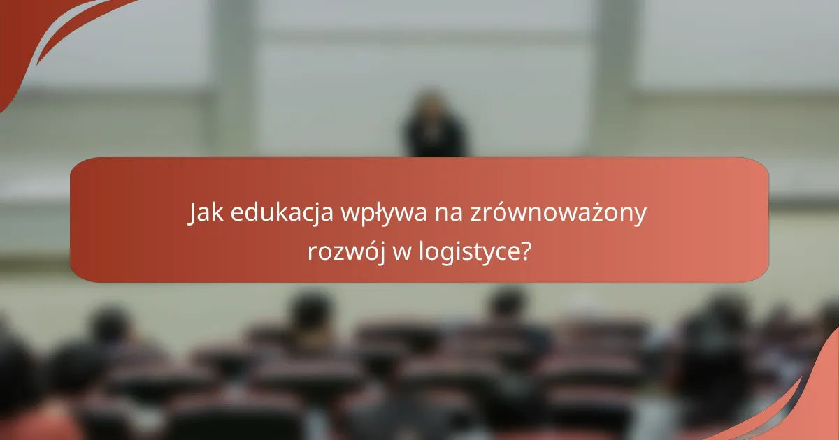Jak edukacja wpływa na zrównoważony rozwój w logistyce?