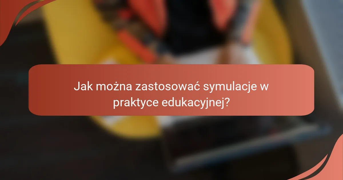 Jak można zastosować symulacje w praktyce edukacyjnej?