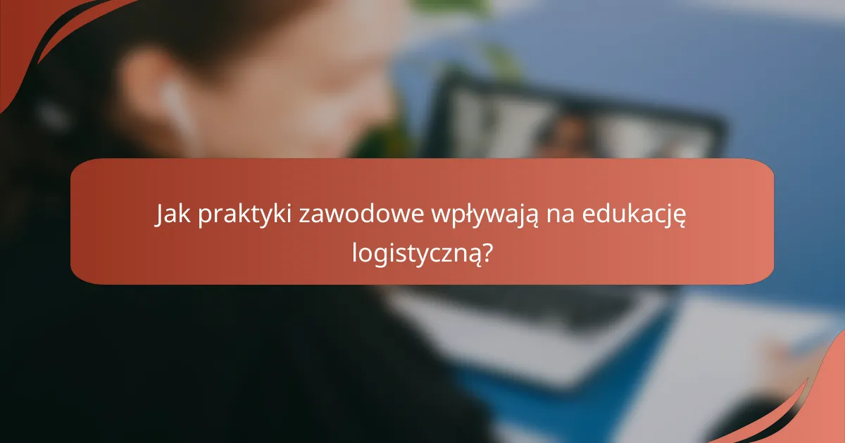 Jak praktyki zawodowe wpływają na edukację logistyczną?