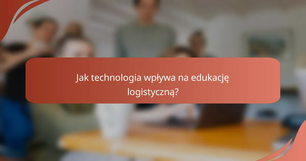 Jak technologia wpływa na edukację logistyczną?