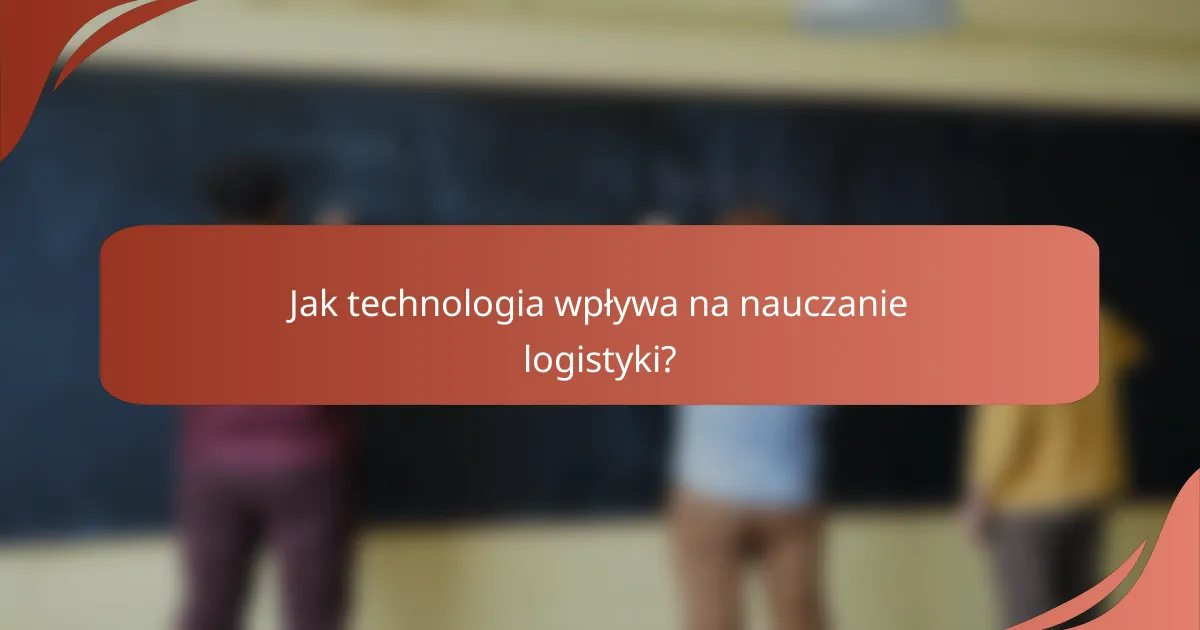 Jak technologia wpływa na nauczanie logistyki?