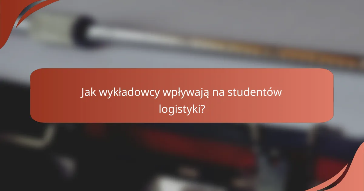 Jak wykładowcy wpływają na studentów logistyki?