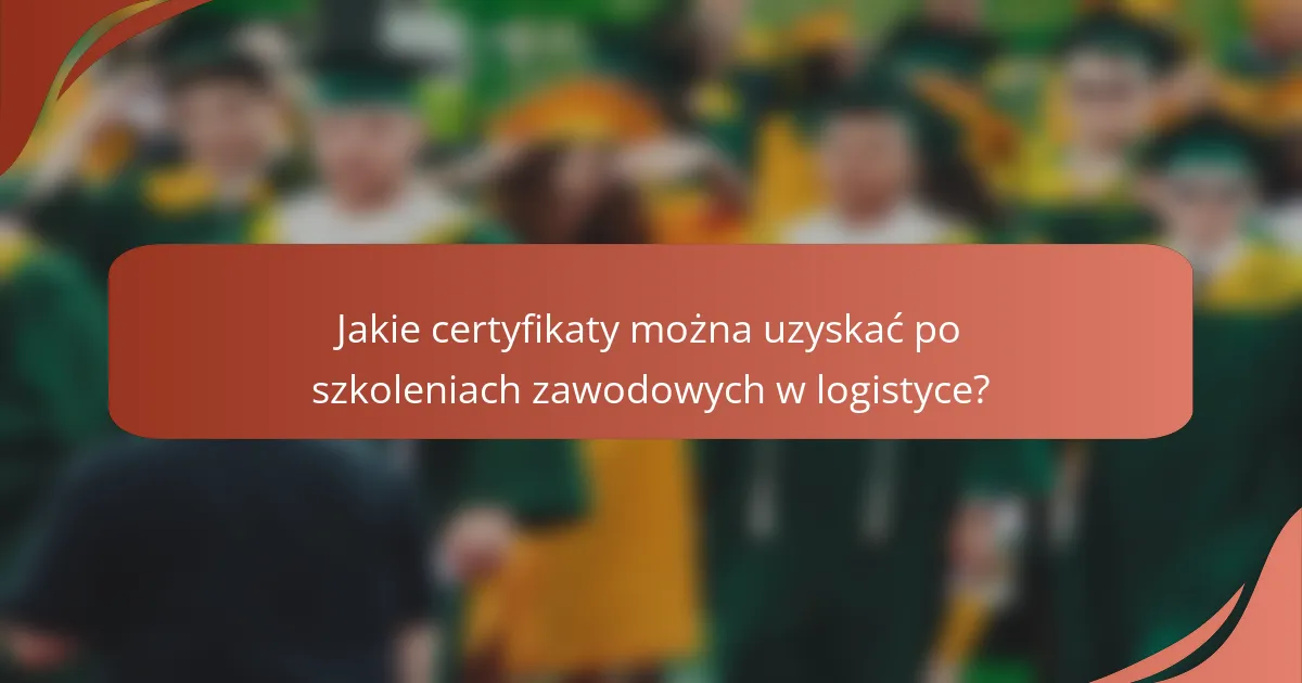 Jakie certyfikaty można uzyskać po szkoleniach zawodowych w logistyce?