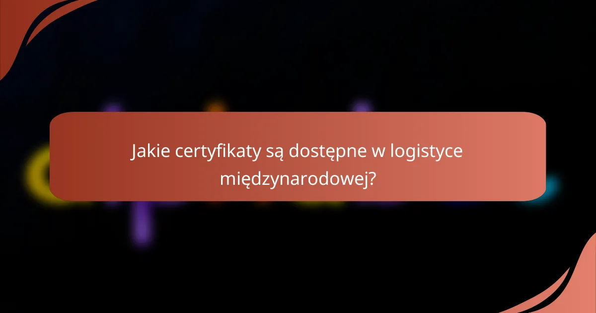 Jakie certyfikaty są dostępne w logistyce międzynarodowej?