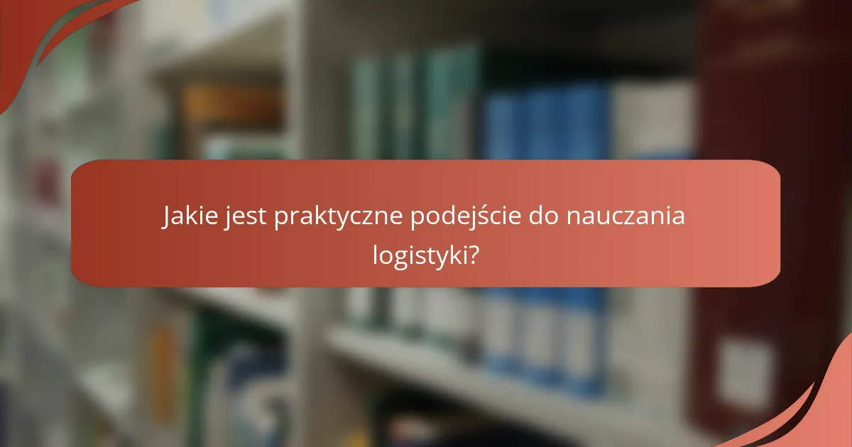 Jakie jest praktyczne podejście do nauczania logistyki?
