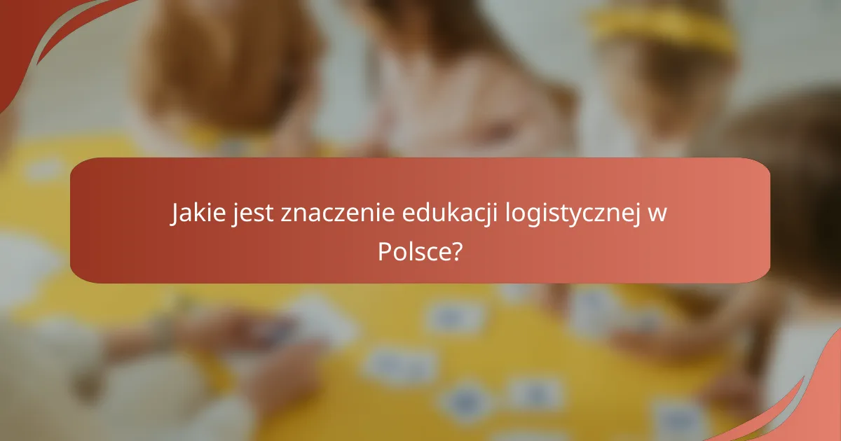 Jakie jest znaczenie edukacji logistycznej w Polsce?