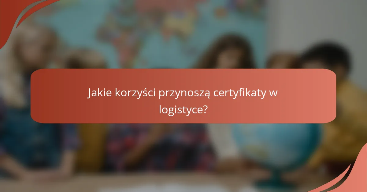 Jakie korzyści przynoszą certyfikaty w logistyce?