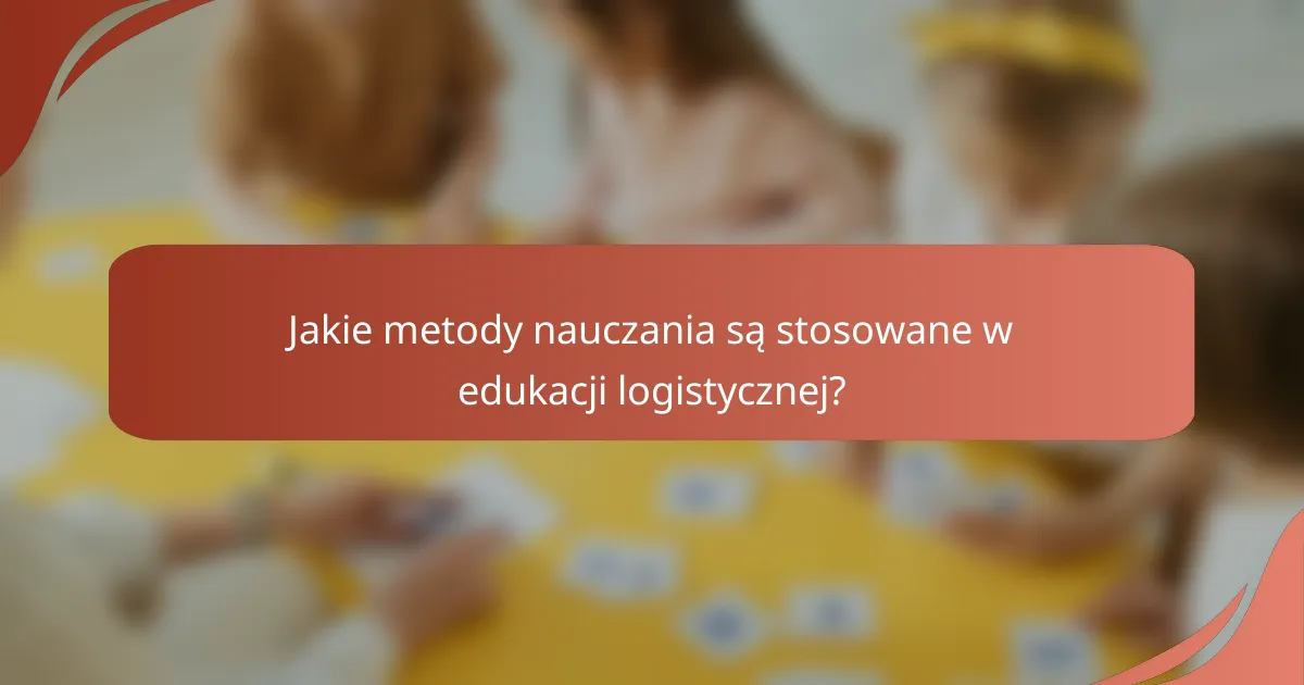 Jakie metody nauczania są stosowane w edukacji logistycznej?