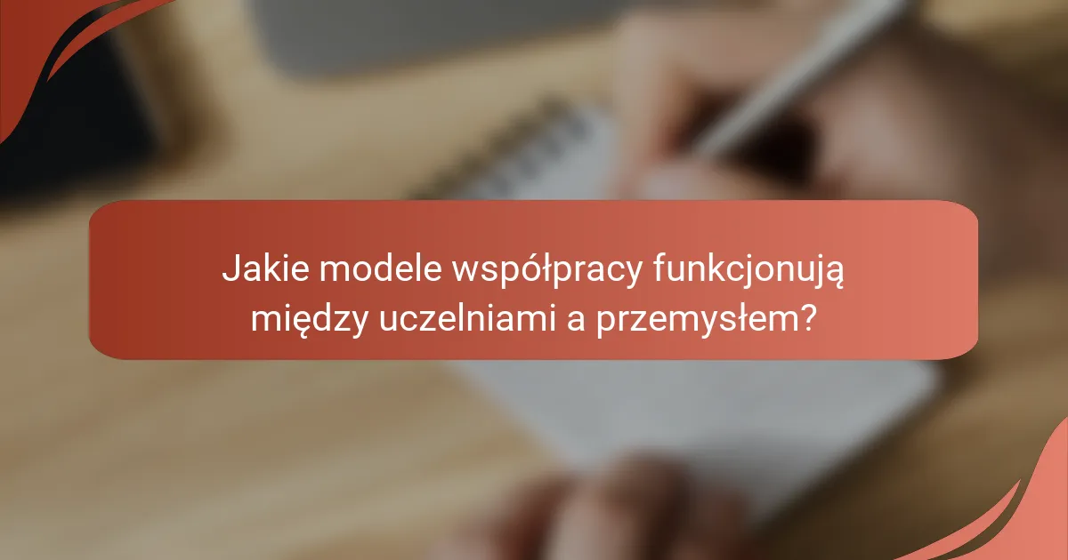 Jakie modele współpracy funkcjonują między uczelniami a przemysłem?