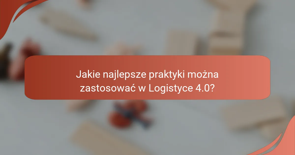 Jakie najlepsze praktyki można zastosować w Logistyce 4.0?