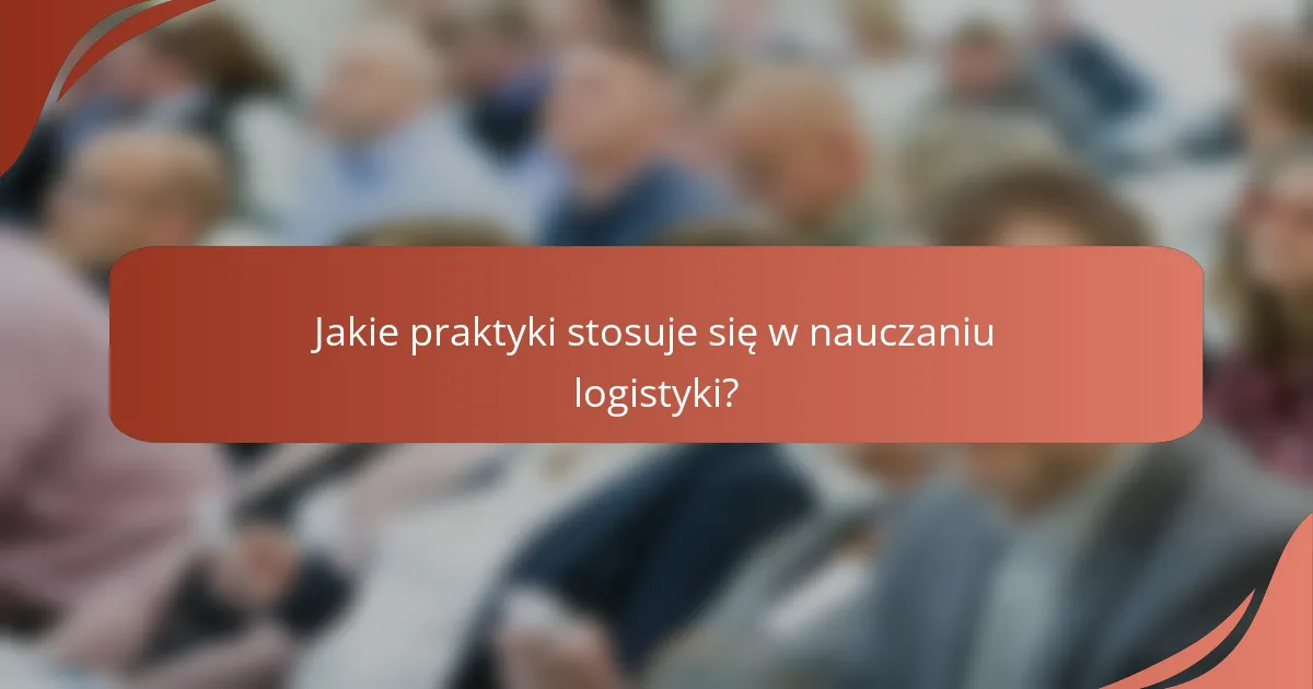 Jakie praktyki stosuje się w nauczaniu logistyki?