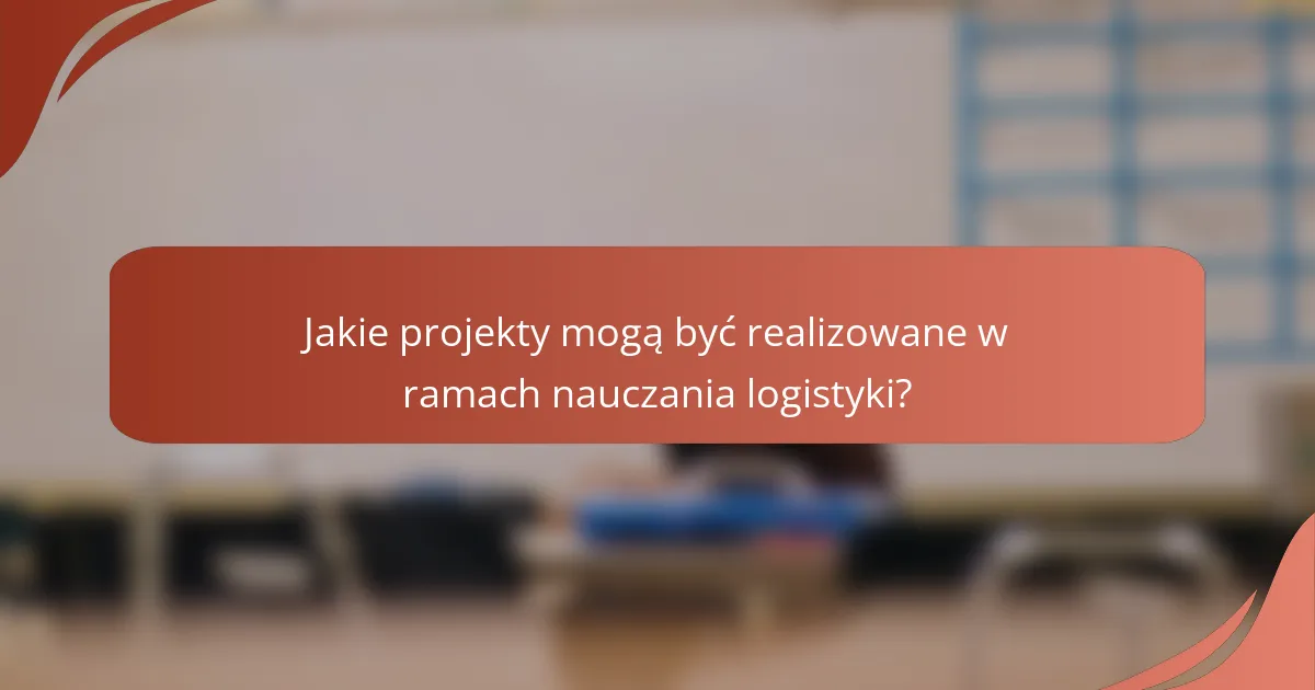 Jakie projekty mogą być realizowane w ramach nauczania logistyki?