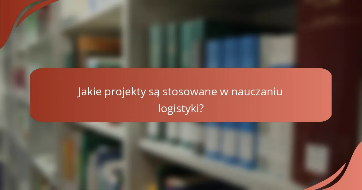 Jakie projekty są stosowane w nauczaniu logistyki?
