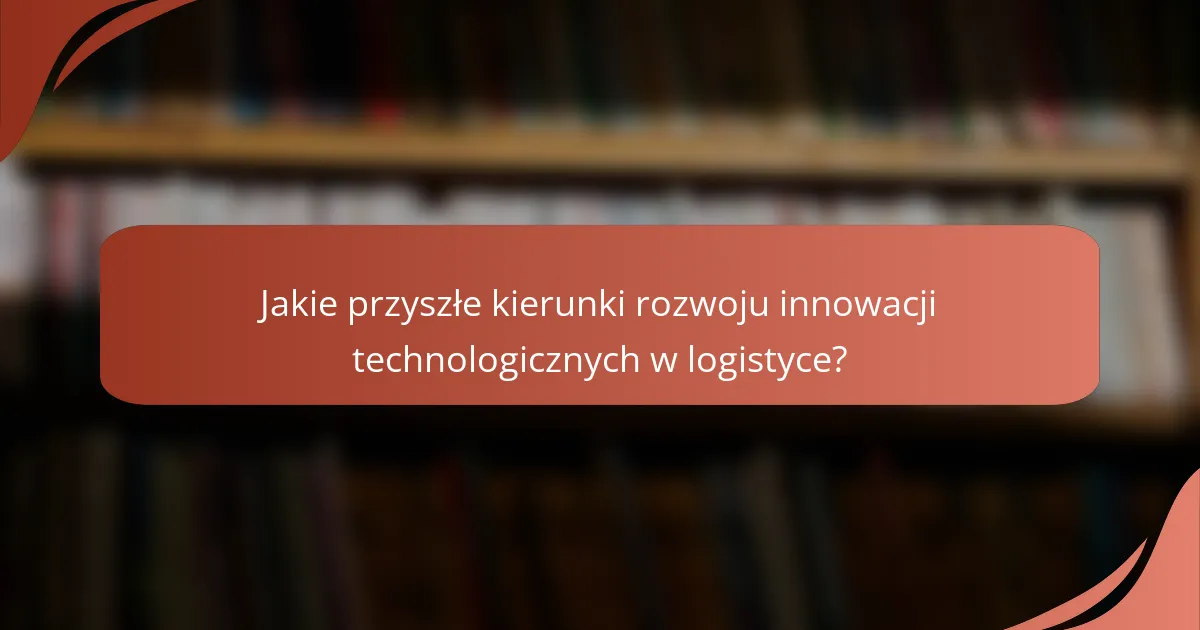 Jakie przyszłe kierunki rozwoju innowacji technologicznych w logistyce?