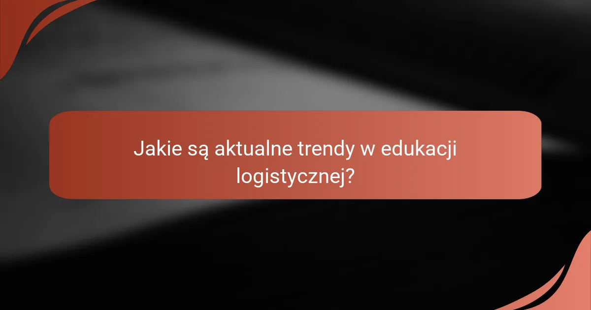 Jakie są aktualne trendy w edukacji logistycznej?